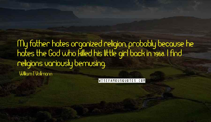 William T. Vollmann Quotes: My father hates organized religion, probably because he hates the God who killed his little girl back in 1968. I find religions variously bemusing.