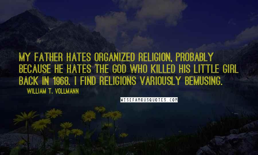 William T. Vollmann Quotes: My father hates organized religion, probably because he hates the God who killed his little girl back in 1968. I find religions variously bemusing.