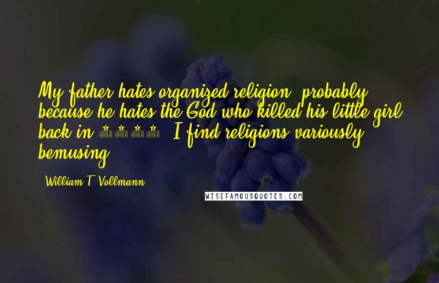 William T. Vollmann Quotes: My father hates organized religion, probably because he hates the God who killed his little girl back in 1968. I find religions variously bemusing.