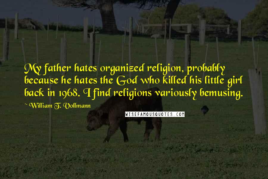 William T. Vollmann Quotes: My father hates organized religion, probably because he hates the God who killed his little girl back in 1968. I find religions variously bemusing.