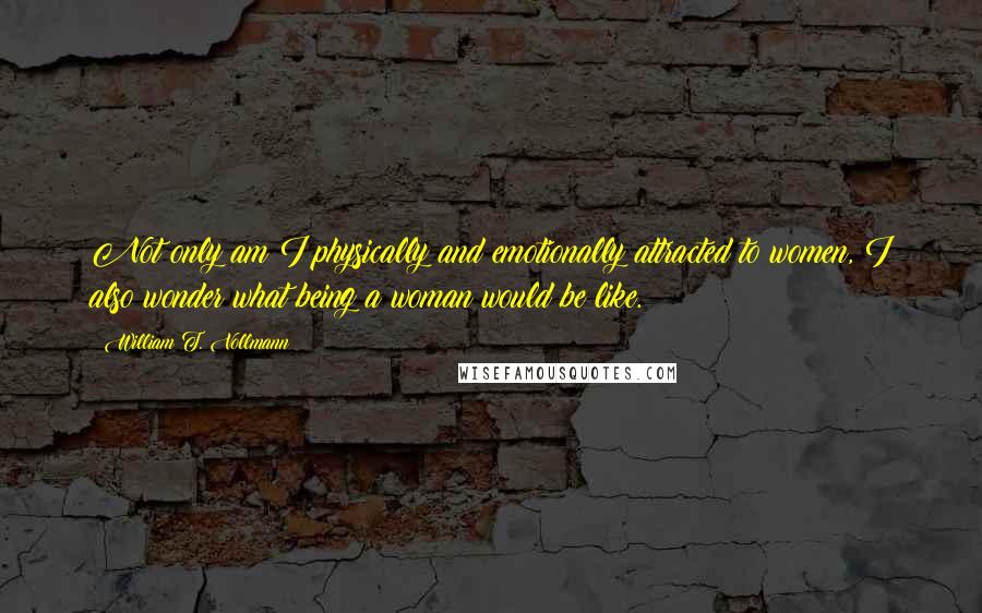 William T. Vollmann Quotes: Not only am I physically and emotionally attracted to women, I also wonder what being a woman would be like.