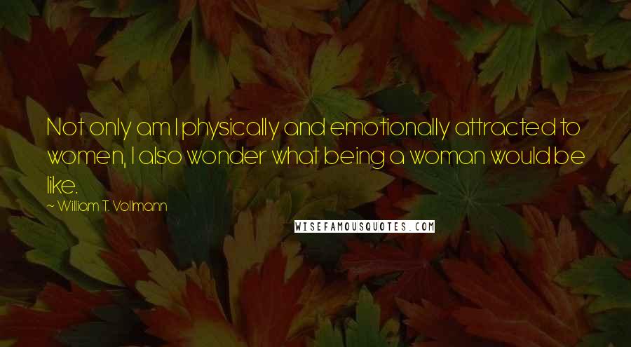 William T. Vollmann Quotes: Not only am I physically and emotionally attracted to women, I also wonder what being a woman would be like.