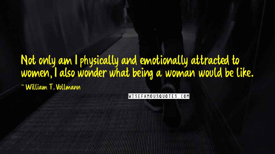 William T. Vollmann Quotes: Not only am I physically and emotionally attracted to women, I also wonder what being a woman would be like.