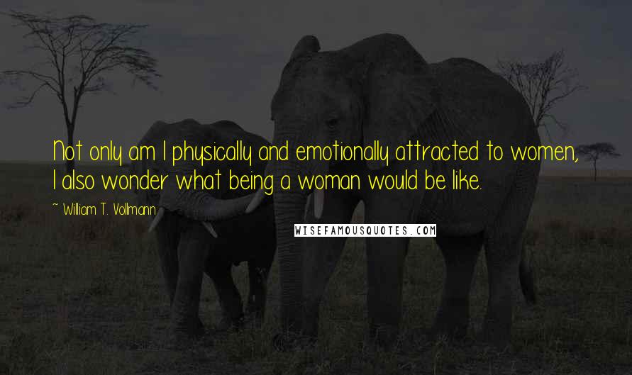 William T. Vollmann Quotes: Not only am I physically and emotionally attracted to women, I also wonder what being a woman would be like.