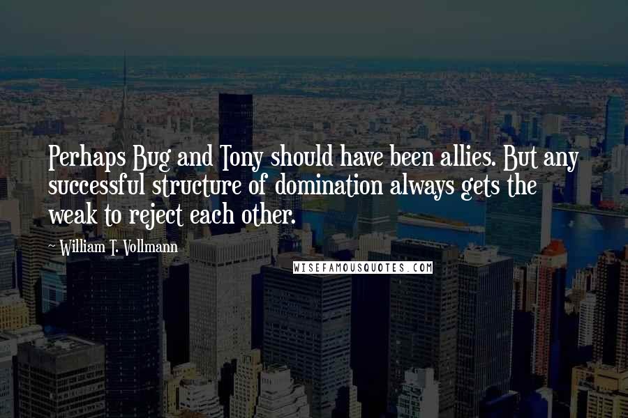 William T. Vollmann Quotes: Perhaps Bug and Tony should have been allies. But any successful structure of domination always gets the weak to reject each other.
