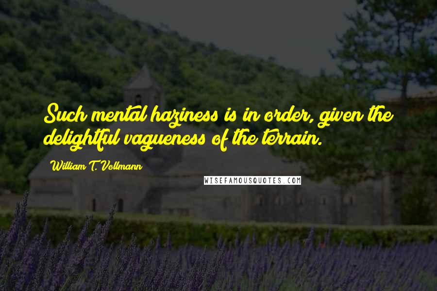 William T. Vollmann Quotes: Such mental haziness is in order, given the delightful vagueness of the terrain.