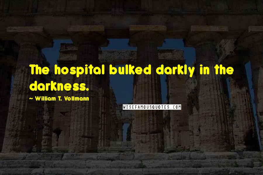 William T. Vollmann Quotes: The hospital bulked darkly in the darkness.