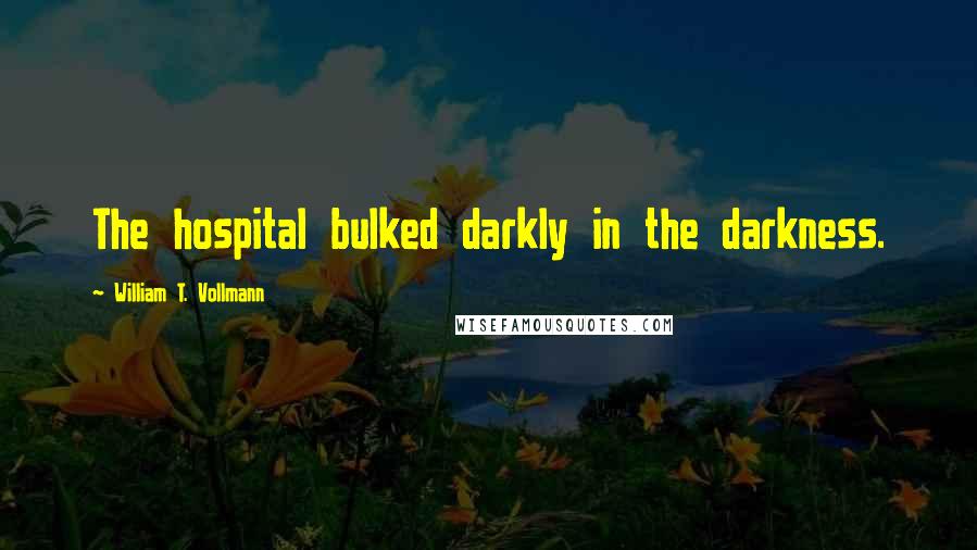 William T. Vollmann Quotes: The hospital bulked darkly in the darkness.