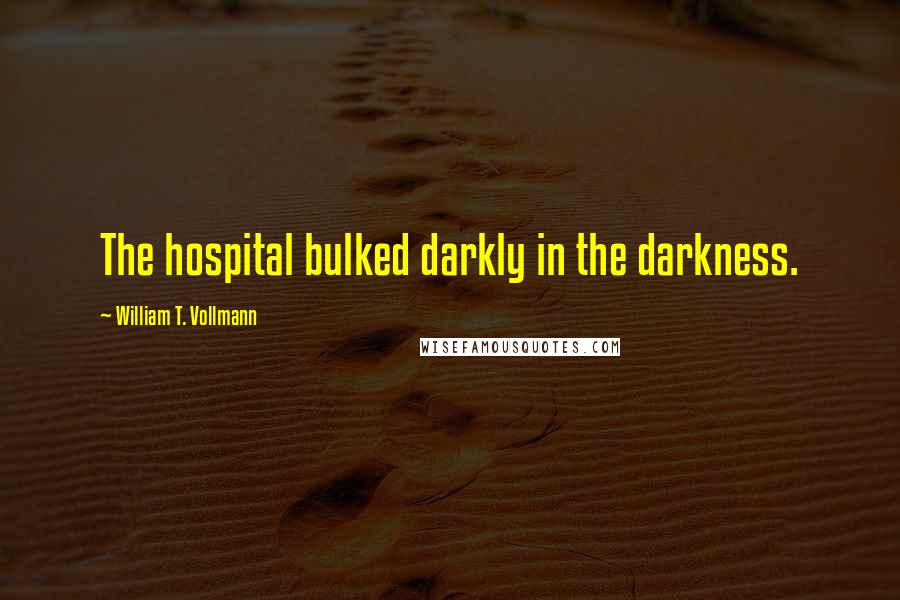 William T. Vollmann Quotes: The hospital bulked darkly in the darkness.