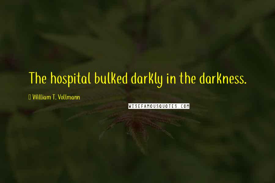 William T. Vollmann Quotes: The hospital bulked darkly in the darkness.