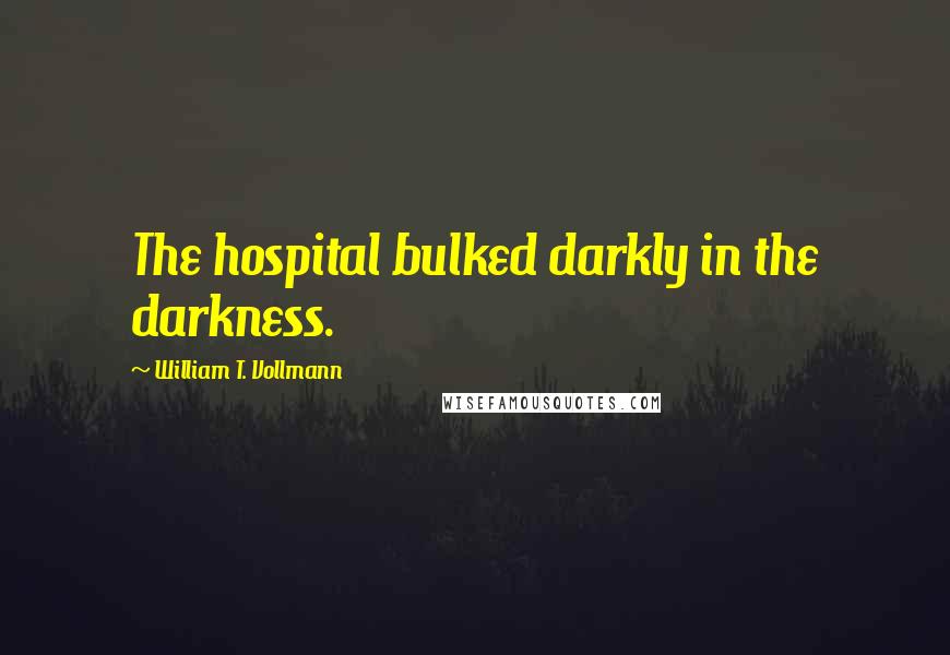 William T. Vollmann Quotes: The hospital bulked darkly in the darkness.