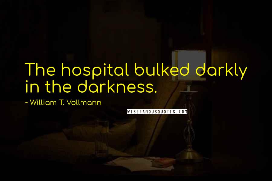 William T. Vollmann Quotes: The hospital bulked darkly in the darkness.