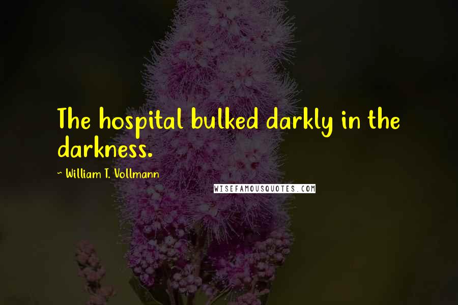 William T. Vollmann Quotes: The hospital bulked darkly in the darkness.