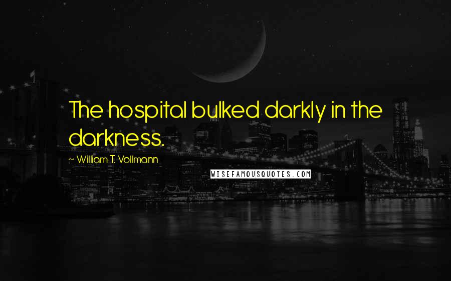 William T. Vollmann Quotes: The hospital bulked darkly in the darkness.