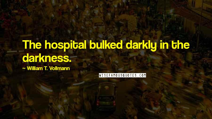 William T. Vollmann Quotes: The hospital bulked darkly in the darkness.