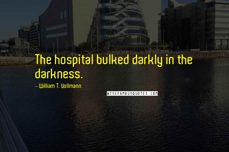 William T. Vollmann Quotes: The hospital bulked darkly in the darkness.