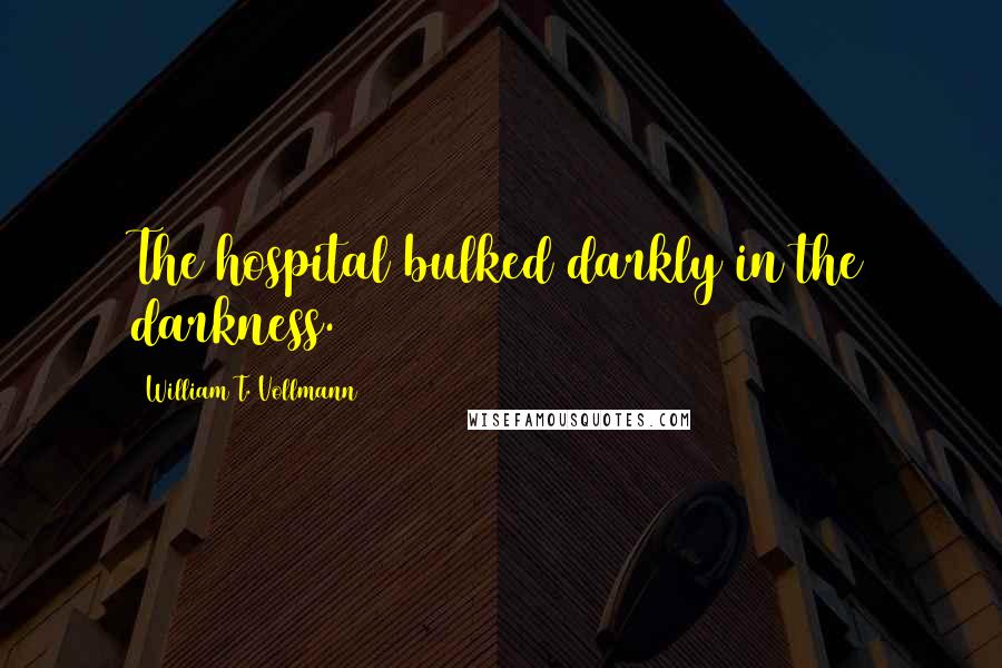 William T. Vollmann Quotes: The hospital bulked darkly in the darkness.