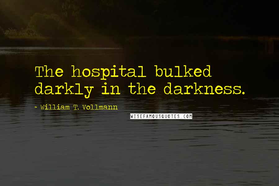 William T. Vollmann Quotes: The hospital bulked darkly in the darkness.