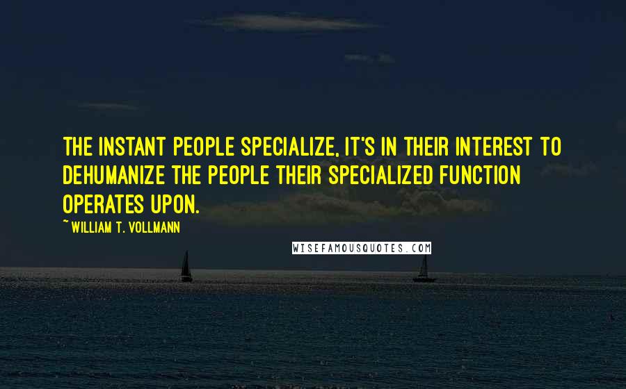 William T. Vollmann Quotes: The instant people specialize, it's in their interest to dehumanize the people their specialized function operates upon.