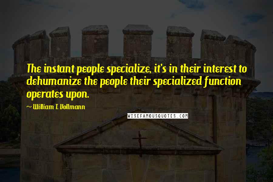 William T. Vollmann Quotes: The instant people specialize, it's in their interest to dehumanize the people their specialized function operates upon.