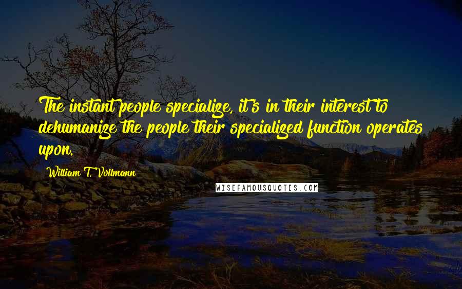William T. Vollmann Quotes: The instant people specialize, it's in their interest to dehumanize the people their specialized function operates upon.