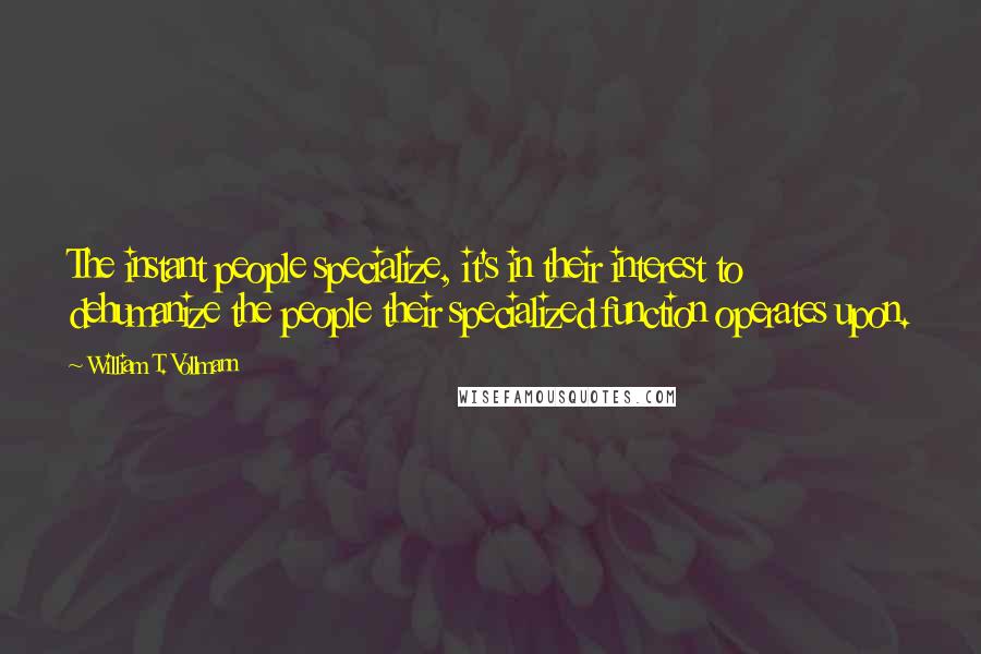 William T. Vollmann Quotes: The instant people specialize, it's in their interest to dehumanize the people their specialized function operates upon.