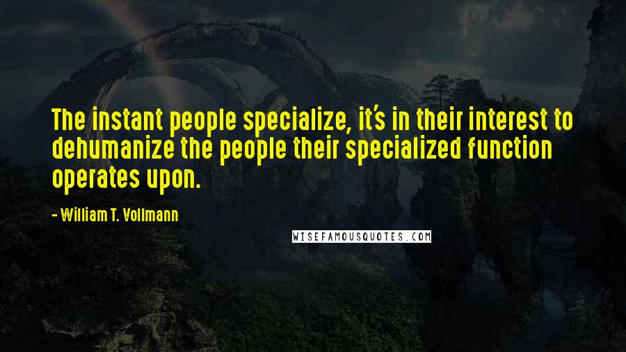 William T. Vollmann Quotes: The instant people specialize, it's in their interest to dehumanize the people their specialized function operates upon.