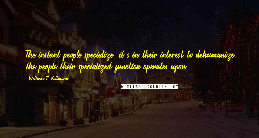 William T. Vollmann Quotes: The instant people specialize, it's in their interest to dehumanize the people their specialized function operates upon.