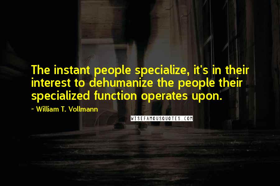 William T. Vollmann Quotes: The instant people specialize, it's in their interest to dehumanize the people their specialized function operates upon.