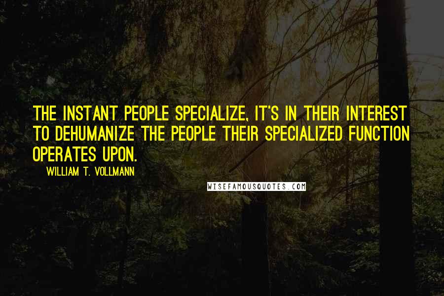 William T. Vollmann Quotes: The instant people specialize, it's in their interest to dehumanize the people their specialized function operates upon.