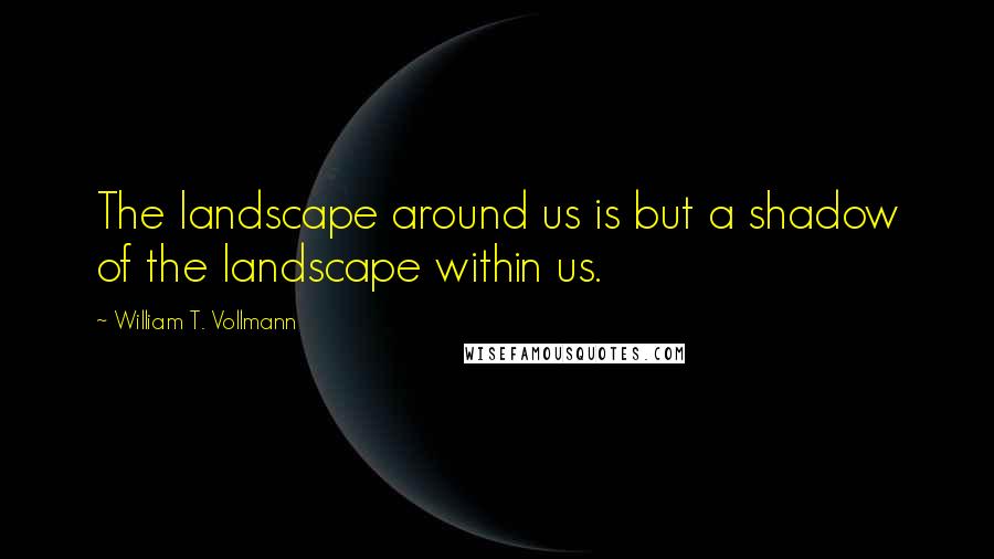 William T. Vollmann Quotes: The landscape around us is but a shadow of the landscape within us.
