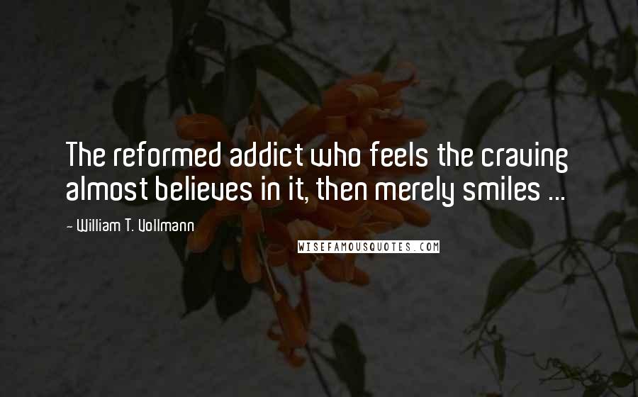 William T. Vollmann Quotes: The reformed addict who feels the craving almost believes in it, then merely smiles ...