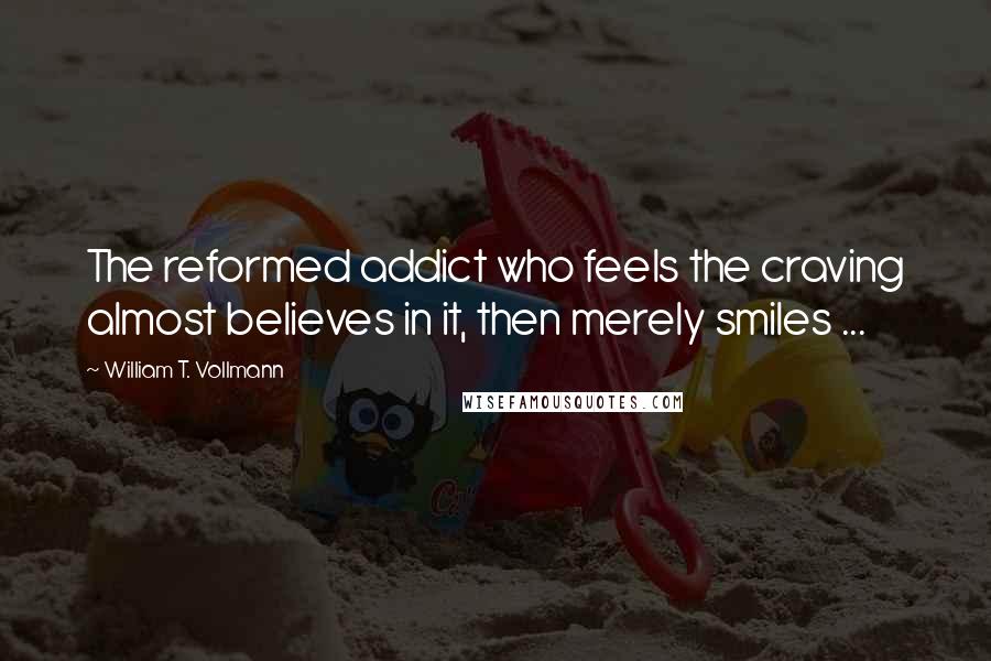 William T. Vollmann Quotes: The reformed addict who feels the craving almost believes in it, then merely smiles ...