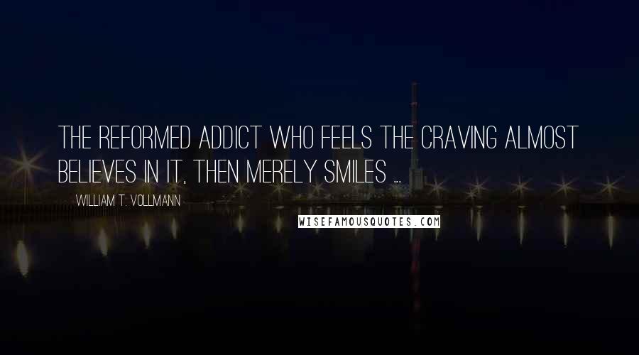 William T. Vollmann Quotes: The reformed addict who feels the craving almost believes in it, then merely smiles ...