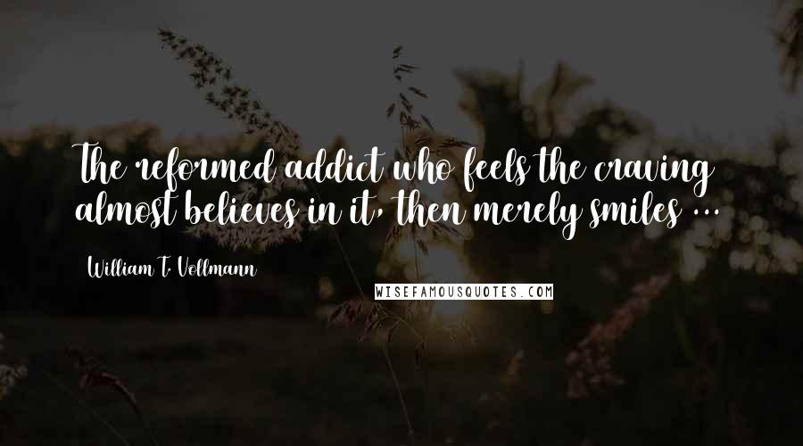 William T. Vollmann Quotes: The reformed addict who feels the craving almost believes in it, then merely smiles ...