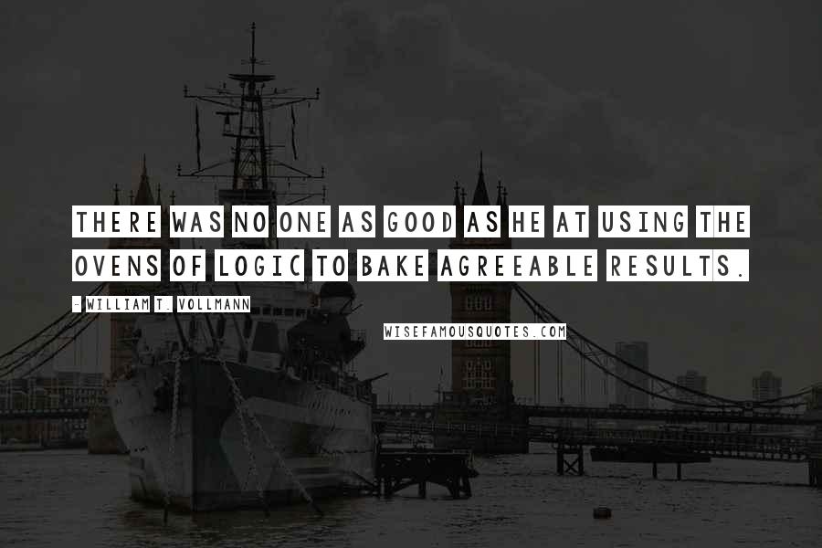 William T. Vollmann Quotes: There was no one as good as he at using the ovens of logic to bake agreeable results.