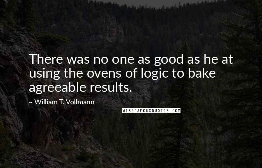 William T. Vollmann Quotes: There was no one as good as he at using the ovens of logic to bake agreeable results.