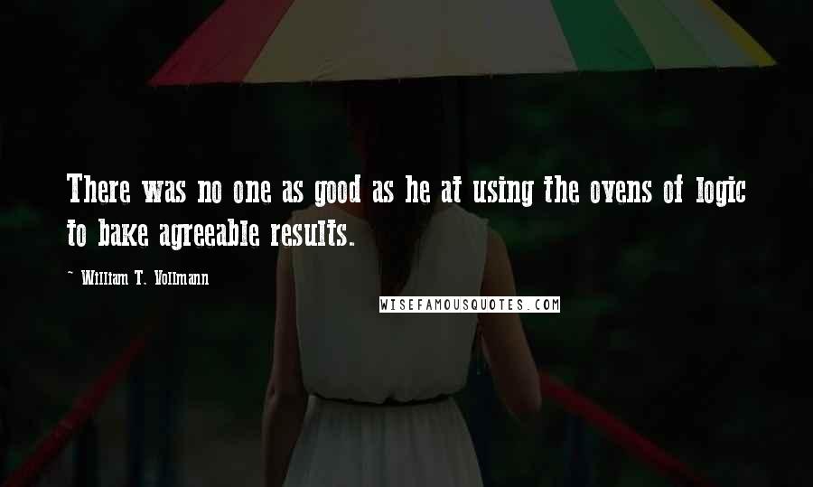 William T. Vollmann Quotes: There was no one as good as he at using the ovens of logic to bake agreeable results.