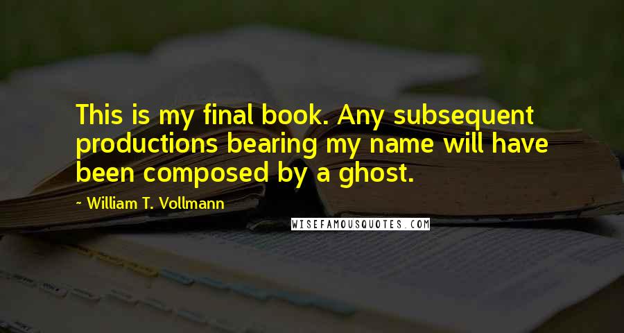 William T. Vollmann Quotes: This is my final book. Any subsequent productions bearing my name will have been composed by a ghost.