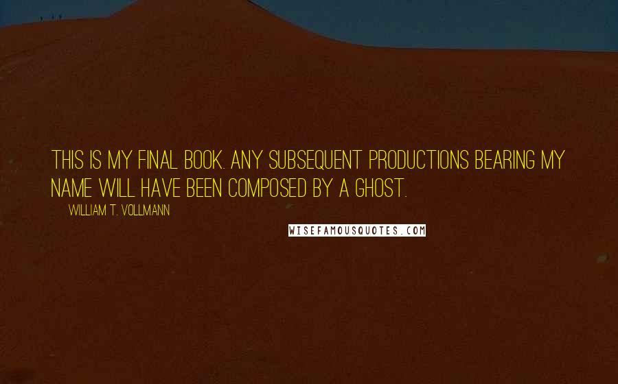 William T. Vollmann Quotes: This is my final book. Any subsequent productions bearing my name will have been composed by a ghost.