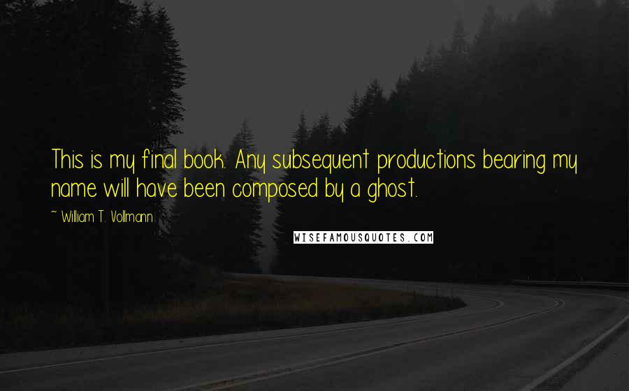 William T. Vollmann Quotes: This is my final book. Any subsequent productions bearing my name will have been composed by a ghost.