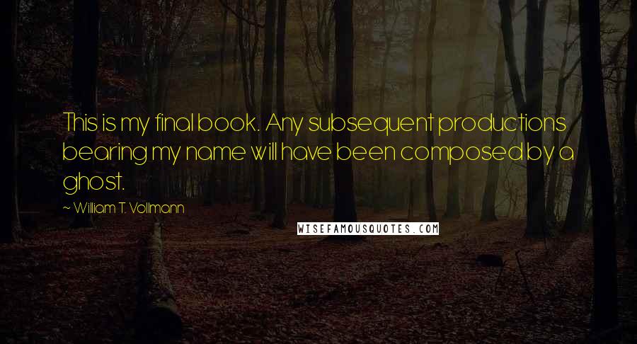 William T. Vollmann Quotes: This is my final book. Any subsequent productions bearing my name will have been composed by a ghost.