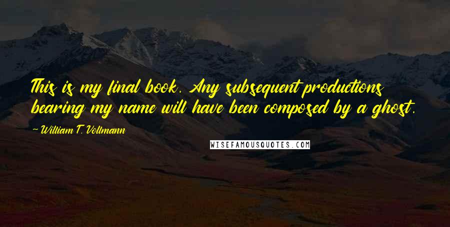 William T. Vollmann Quotes: This is my final book. Any subsequent productions bearing my name will have been composed by a ghost.