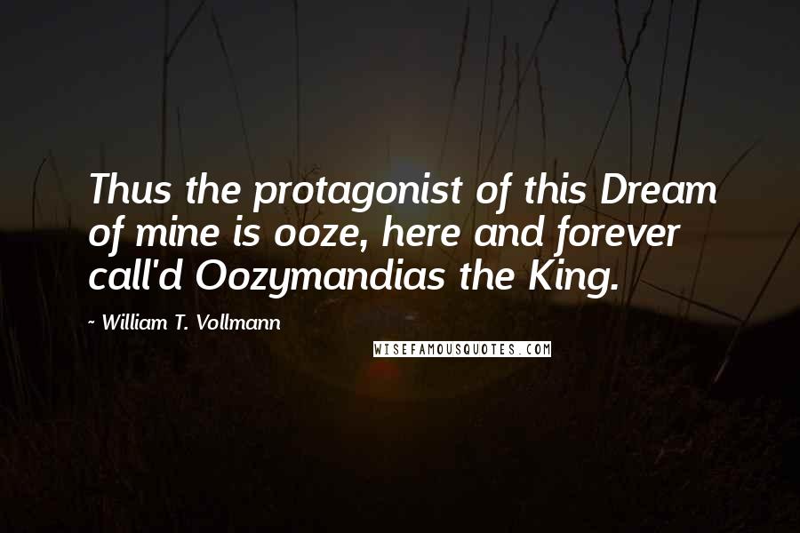 William T. Vollmann Quotes: Thus the protagonist of this Dream of mine is ooze, here and forever call'd Oozymandias the King.