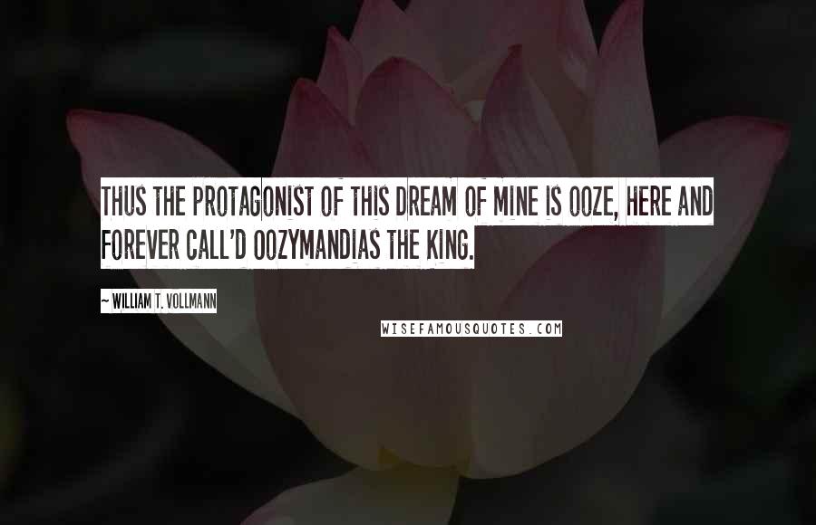 William T. Vollmann Quotes: Thus the protagonist of this Dream of mine is ooze, here and forever call'd Oozymandias the King.