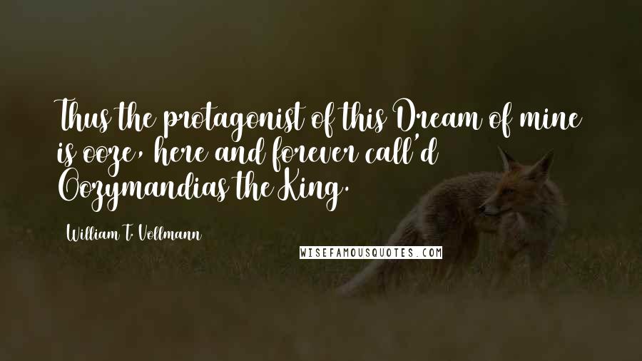 William T. Vollmann Quotes: Thus the protagonist of this Dream of mine is ooze, here and forever call'd Oozymandias the King.