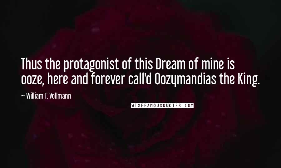 William T. Vollmann Quotes: Thus the protagonist of this Dream of mine is ooze, here and forever call'd Oozymandias the King.