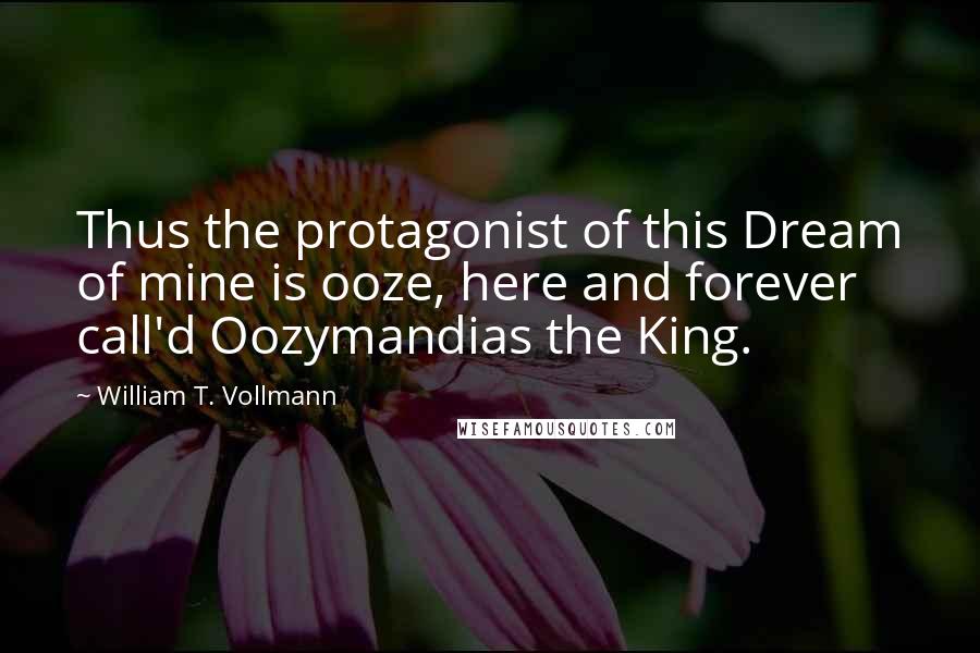 William T. Vollmann Quotes: Thus the protagonist of this Dream of mine is ooze, here and forever call'd Oozymandias the King.