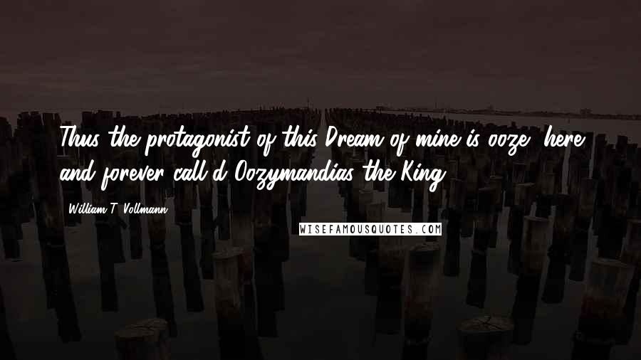 William T. Vollmann Quotes: Thus the protagonist of this Dream of mine is ooze, here and forever call'd Oozymandias the King.