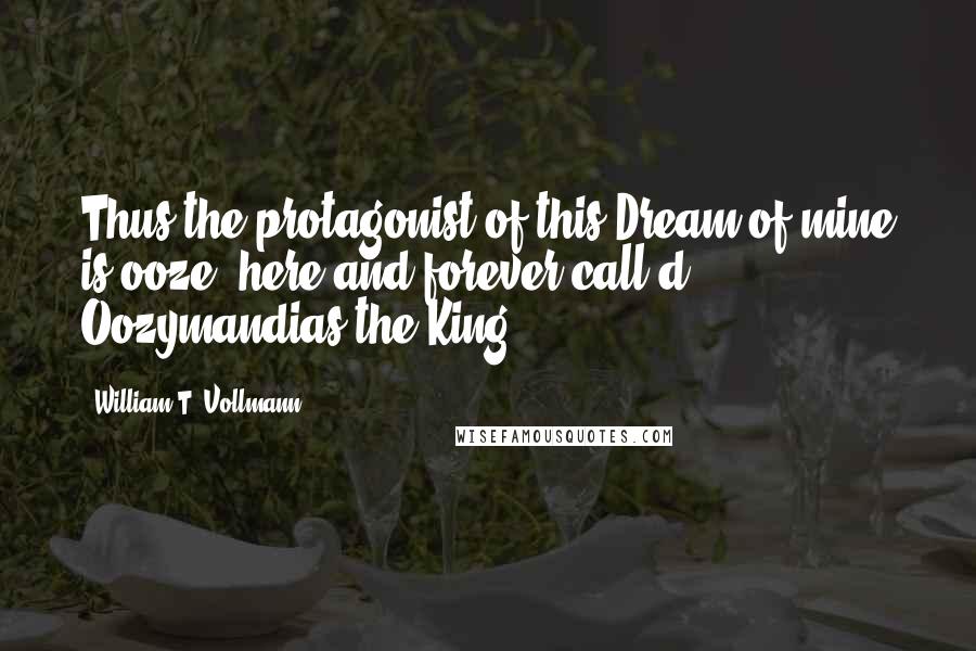 William T. Vollmann Quotes: Thus the protagonist of this Dream of mine is ooze, here and forever call'd Oozymandias the King.